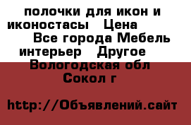 полочки для икон и иконостасы › Цена ­ 100--100 - Все города Мебель, интерьер » Другое   . Вологодская обл.,Сокол г.